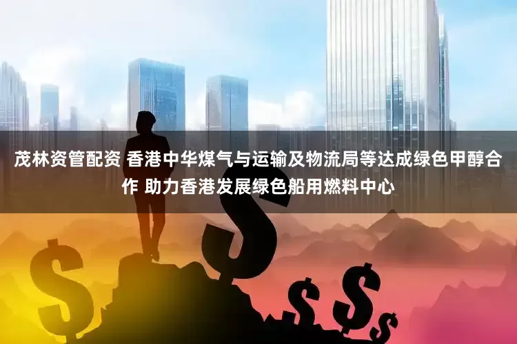 茂林资管配资 香港中华煤气与运输及物流局等达成绿色甲醇合作 助力香港发展绿色船用燃料中心