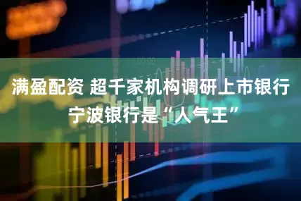 满盈配资 超千家机构调研上市银行 宁波银行是“人气王”
