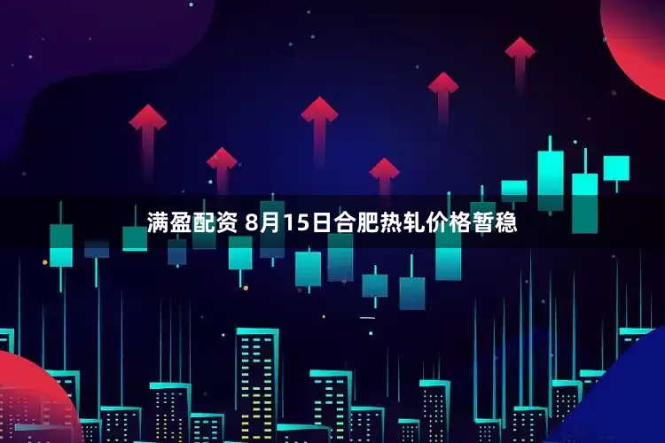 满盈配资 8月15日合肥热轧价格暂稳