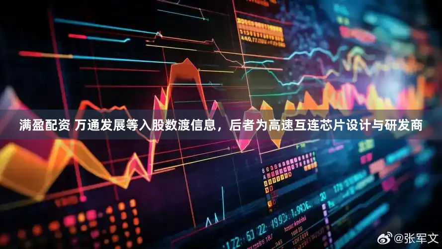 满盈配资 万通发展等入股数渡信息，后者为高速互连芯片设计与研发商