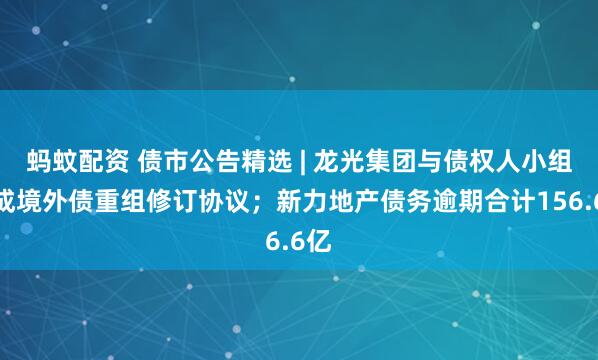 蚂蚊配资 债市公告精选 | 龙光集团与债权人小组达成境外债重组修订协议；新力地产债务逾期合计156.6亿