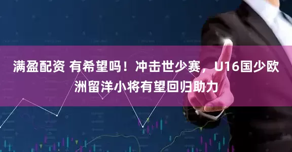 满盈配资 有希望吗！冲击世少赛，U16国少欧洲留洋小将有望回归助力