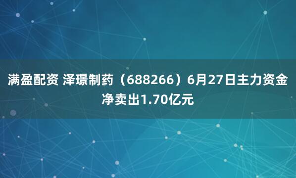 满盈配资 泽璟制药（688266）6月27日主力资金净卖出1.70亿元
