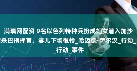 满璃网配资 9名以色列特种兵扮成妇女潜入加沙，暗杀巴指挥官，妻儿下场很惨_哈迈德·萨尔汉_行动_事件