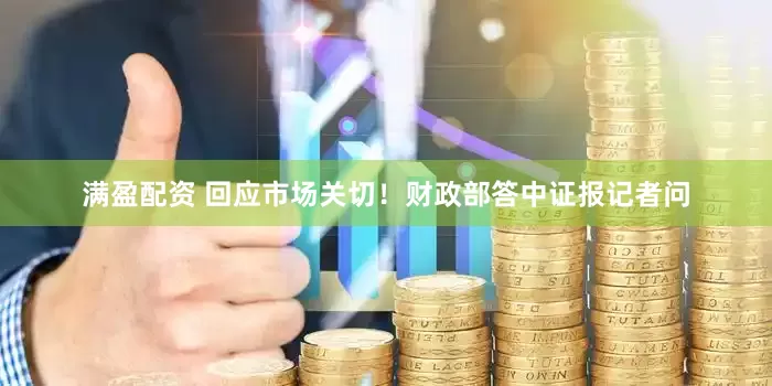 满盈配资 回应市场关切！财政部答中证报记者问