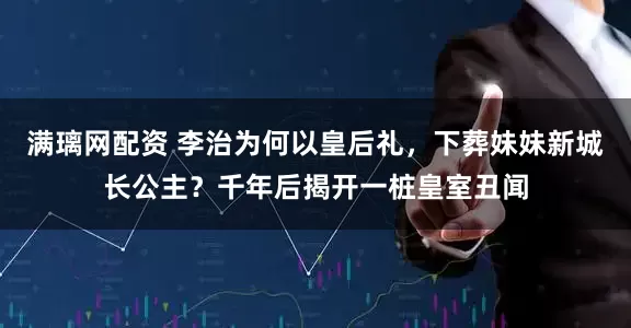 满璃网配资 李治为何以皇后礼，下葬妹妹新城长公主？千年后揭开一桩皇室丑闻