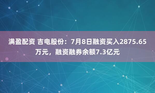 满盈配资 吉电股份：7月8日融资买入2875.65万元，融资融券余额7.3亿元