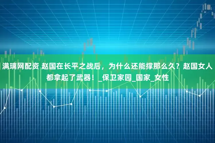 满璃网配资 赵国在长平之战后，为什么还能撑那么久？赵国女人都拿起了武器！_保卫家园_国家_女性