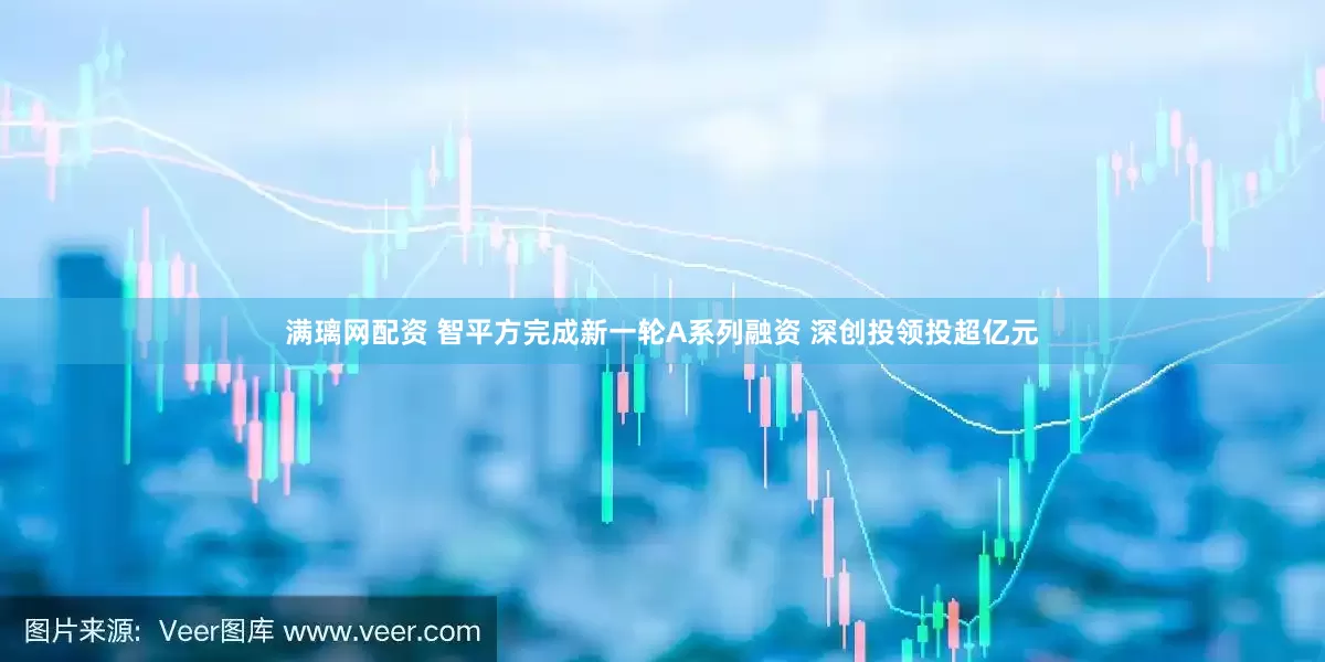 满璃网配资 智平方完成新一轮A系列融资 深创投领投超亿元