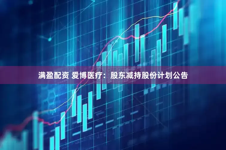 满盈配资 爱博医疗：股东减持股份计划公告