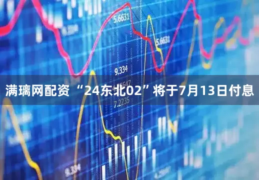 满璃网配资 “24东北02”将于7月13日付息